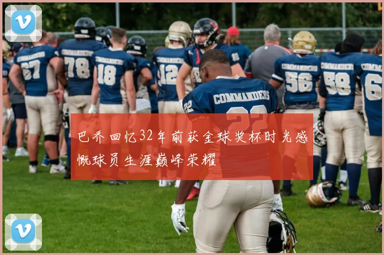 巴乔回忆32年前获金球奖杯时光感慨球员生涯巅峰荣耀