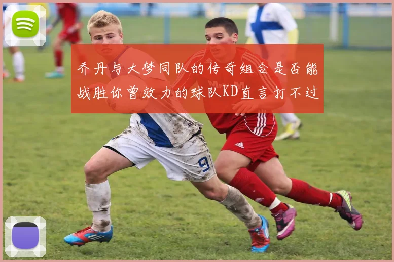 乔丹与大梦同队的传奇组合是否能战胜你曾效力的球队KD直言打不过实在太疯狂