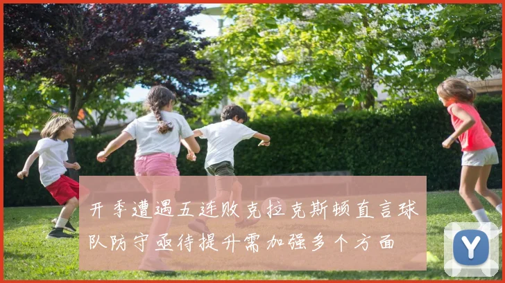 开季遭遇五连败克拉克斯顿直言球队防守亟待提升需加强多个方面