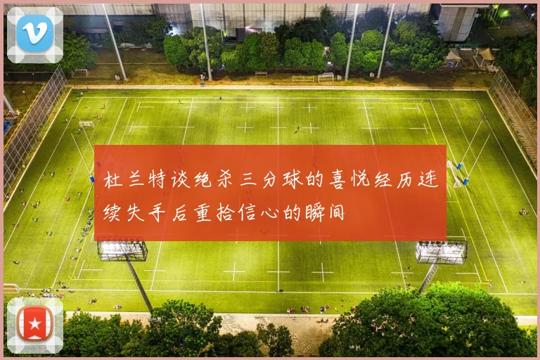 杜兰特谈绝杀三分球的喜悦经历连续失手后重拾信心的瞬间