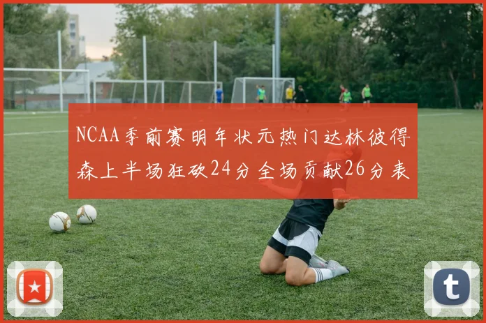 NCAA季前赛明年状元热门达林彼得森上半场狂砍24分全场贡献26分表现抢眼