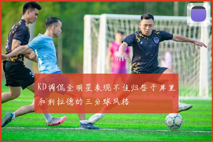 KD调侃全明星表现不佳归咎于库里和利拉德的三分球风格
