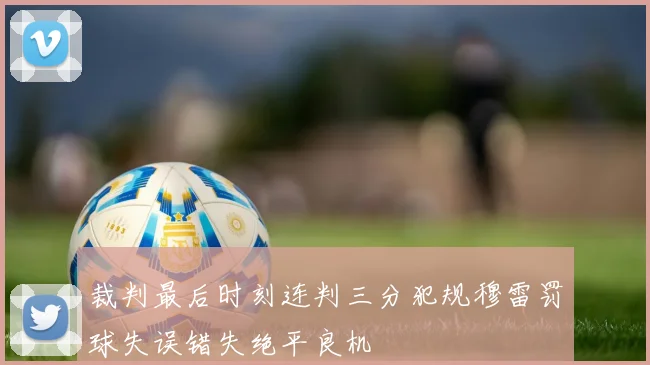 裁判最后时刻连判三分犯规穆雷罚球失误错失绝平良机
