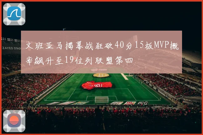 文班亚马揭幕战狂砍40分15板MVP概率飙升至19位列联盟第四