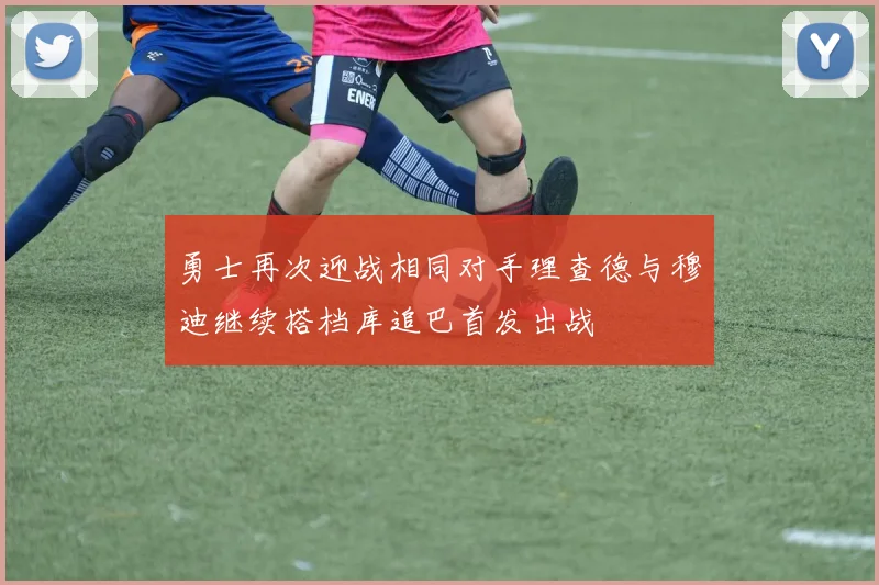 勇士再次迎战相同对手理查德与穆迪继续搭档库追巴首发出战