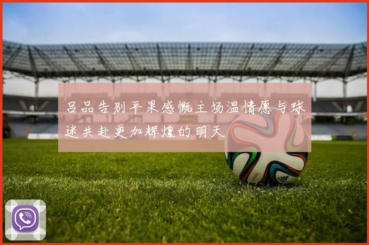 吕品告别平果感慨主场温情愿与球迷共赴更加辉煌的明天