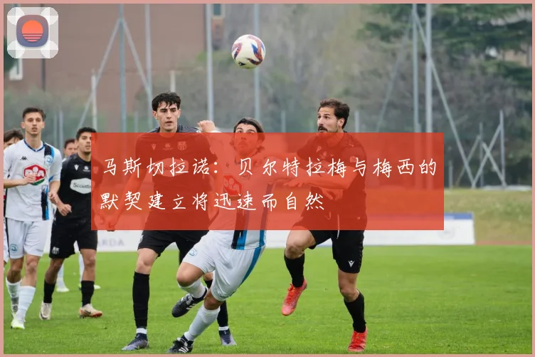 马斯切拉诺：贝尔特拉梅与梅西的默契建立将迅速而自然