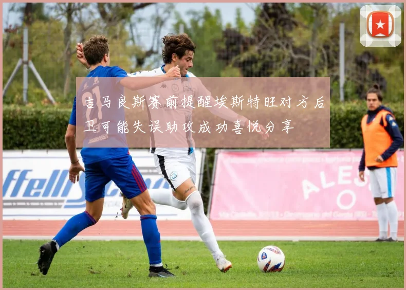 吉马良斯赛前提醒埃斯特旺对方后卫可能失误助攻成功喜悦分享
