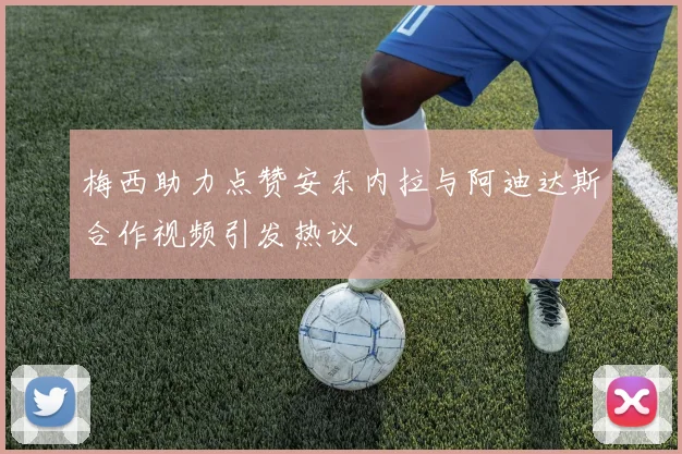 梅西助力点赞安东内拉与阿迪达斯合作视频引发热议