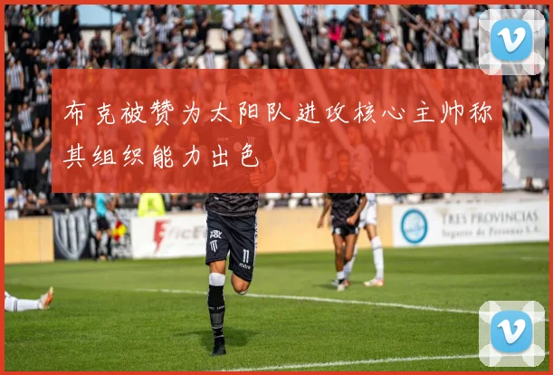 布克被赞为太阳队进攻核心主帅称其组织能力出色