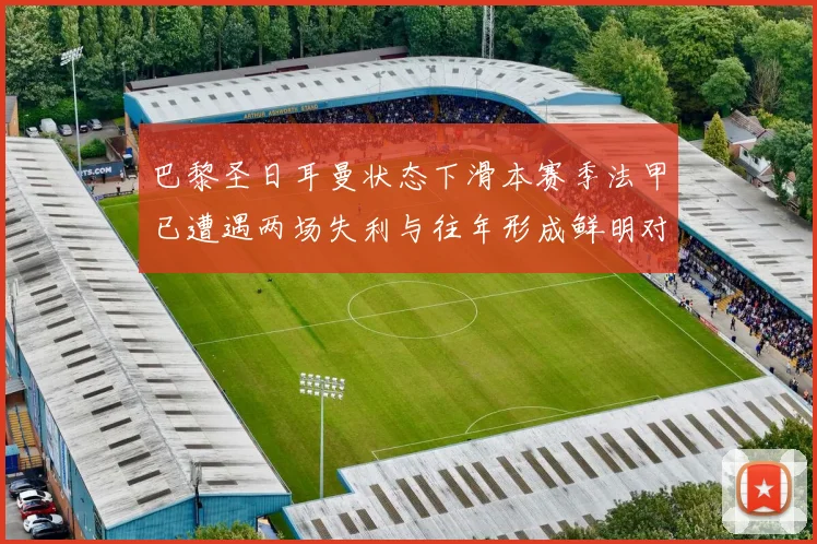 巴黎圣日耳曼状态下滑本赛季法甲已遭遇两场失利与往年形成鲜明对比