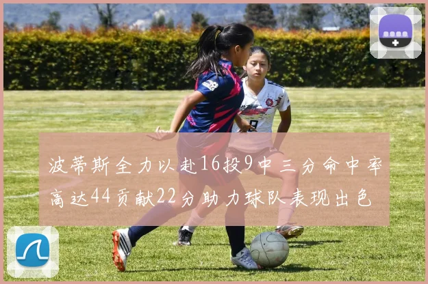 波蒂斯全力以赴16投9中三分命中率高达44贡献22分助力球队表现出色