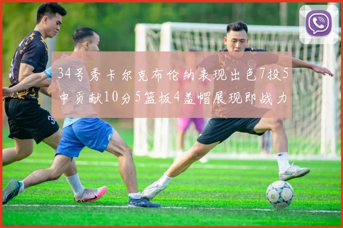 34号秀卡尔克布伦纳表现出色7投5中贡献10分5篮板4盖帽展现即战力