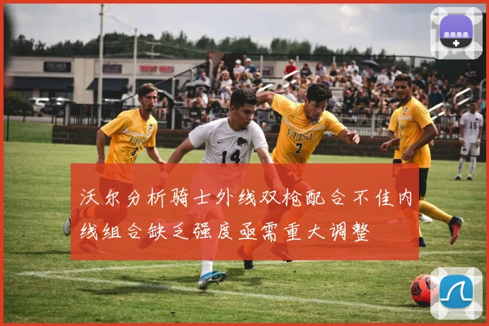 沃尔分析骑士外线双枪配合不佳内线组合缺乏强度亟需重大调整