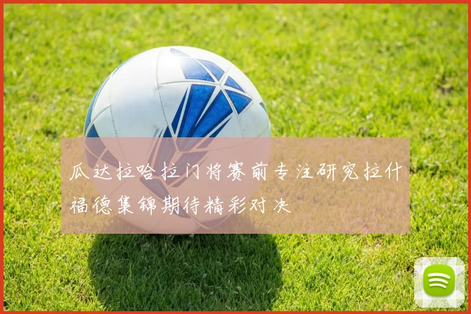 瓜达拉哈拉门将赛前专注研究拉什福德集锦期待精彩对决