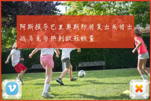 阿斯报导巴里奥斯即将复出或将出战马竞与热刺欧冠较量