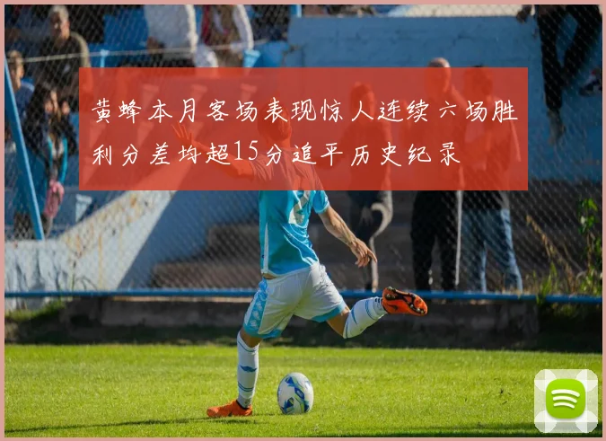 黄蜂本月客场表现惊人连续六场胜利分差均超15分追平历史纪录
