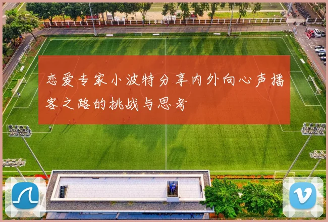 恋爱专家小波特分享内外向心声播客之路的挑战与思考
