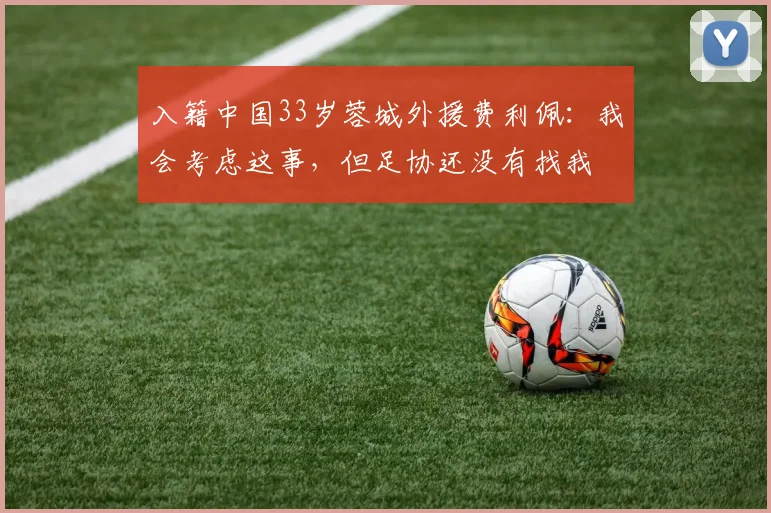 入籍中国33岁蓉城外援费利佩：我会考虑这事，但足协还没有找我