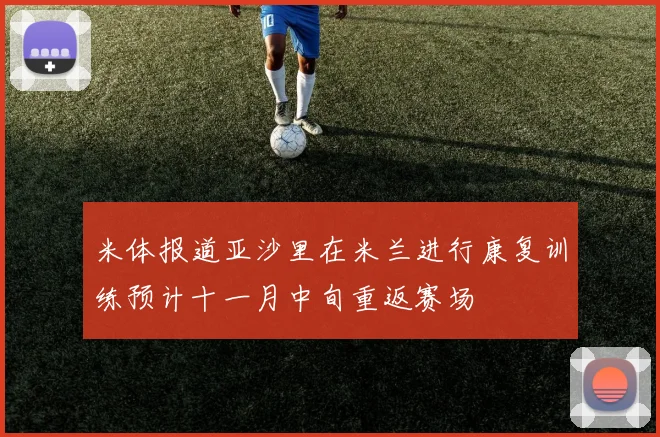 米体报道亚沙里在米兰进行康复训练预计十一月中旬重返赛场