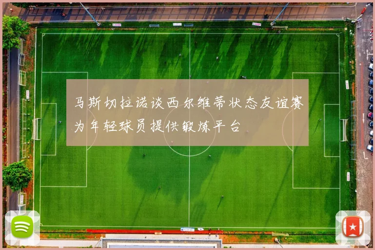 马斯切拉诺谈西尔维蒂状态友谊赛为年轻球员提供锻炼平台