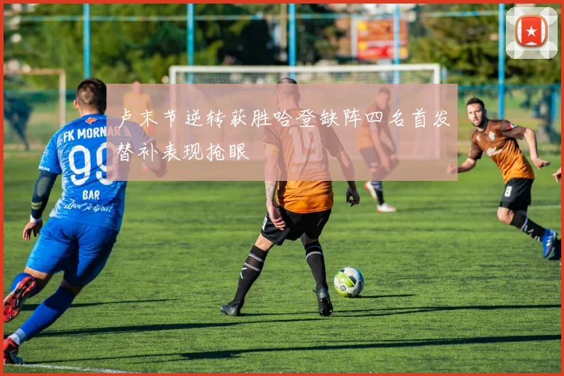 卢末节逆转获胜哈登缺阵四名首发替补表现抢眼