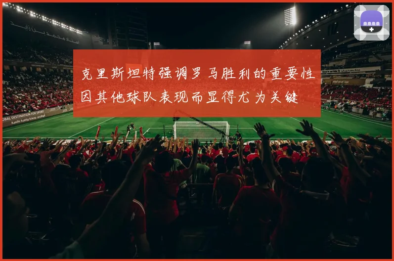 克里斯坦特强调罗马胜利的重要性因其他球队表现而显得尤为关键