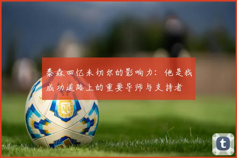 泰森回忆米切尔的影响力：他是我成功道路上的重要导师与支持者