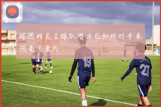 塔图姆直言球队潜力已知对对手表现毫不意外