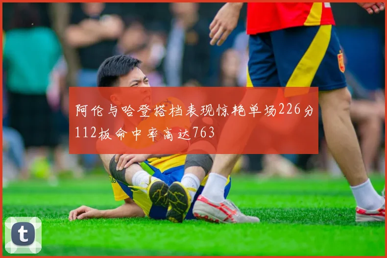阿伦与哈登搭档表现惊艳单场226分112板命中率高达763